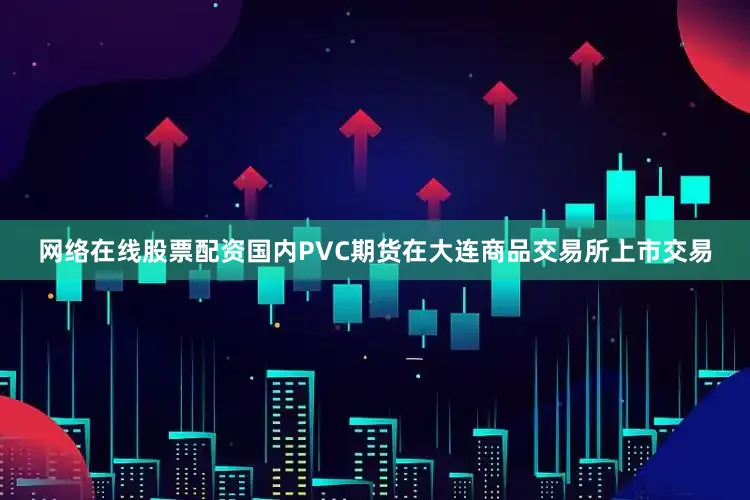 网络在线股票配资国内PVC期货在大连商品交易所上市交易