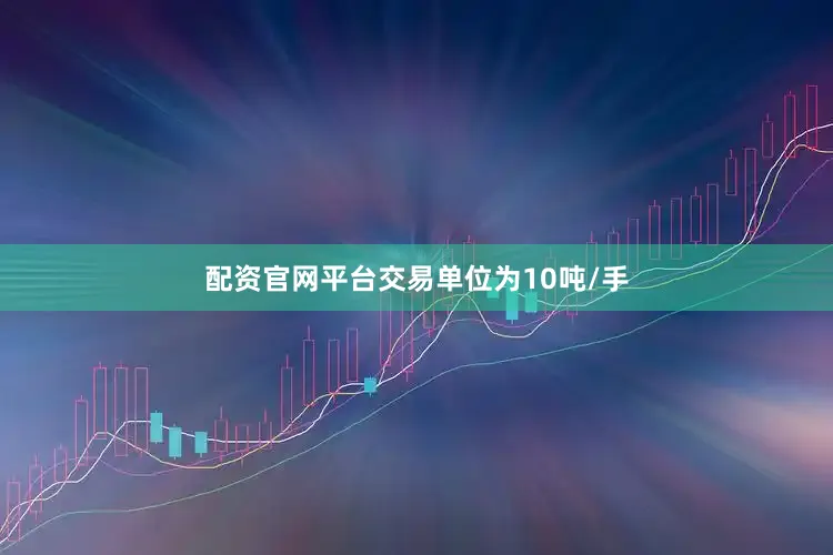 配资官网平台交易单位为10吨/手