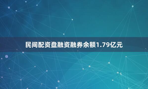 民间配资盘融资融券余额1.79亿元