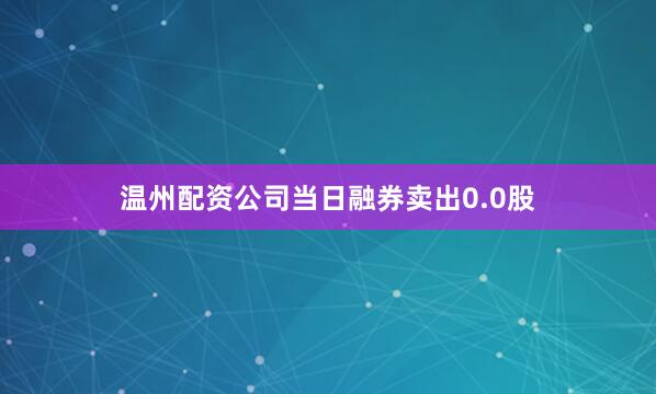 温州配资公司当日融券卖出0.0股