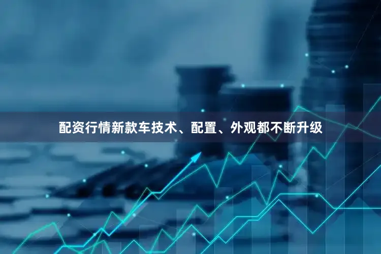 配资行情新款车技术、配置、外观都不断升级