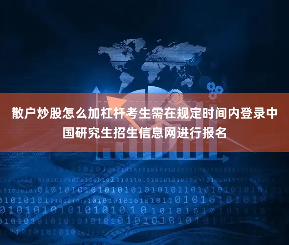 散户炒股怎么加杠杆考生需在规定时间内登录中国研究生招生信息网进行报名