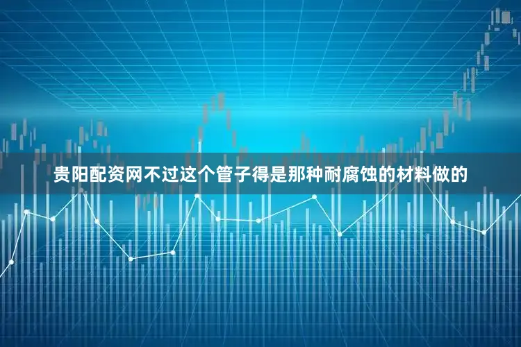 贵阳配资网不过这个管子得是那种耐腐蚀的材料做的