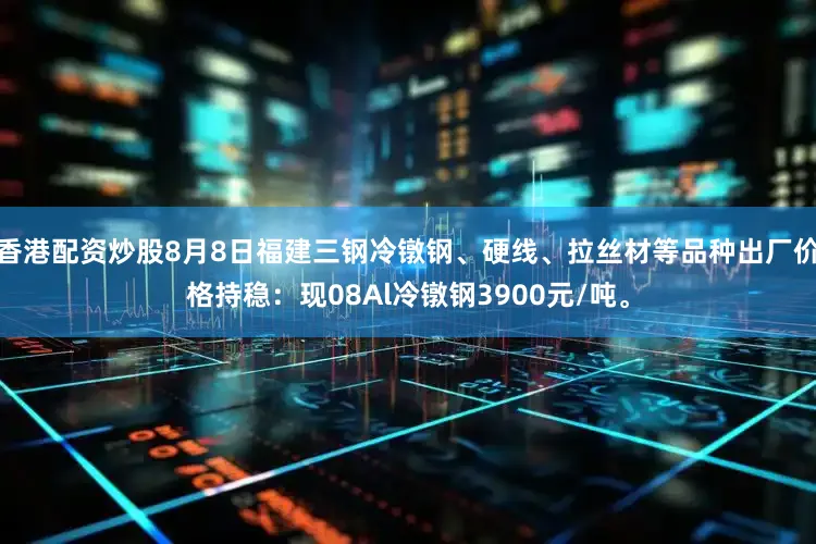 香港配资炒股8月8日福建三钢冷镦钢、硬线、拉丝材等品种出厂价格持稳：现08Al冷镦钢3900元/吨。