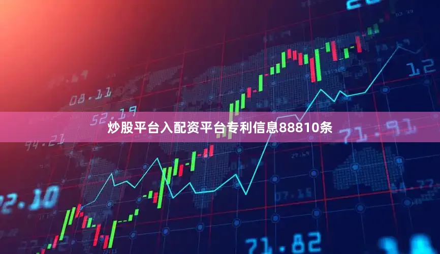 炒股平台入配资平台专利信息88810条