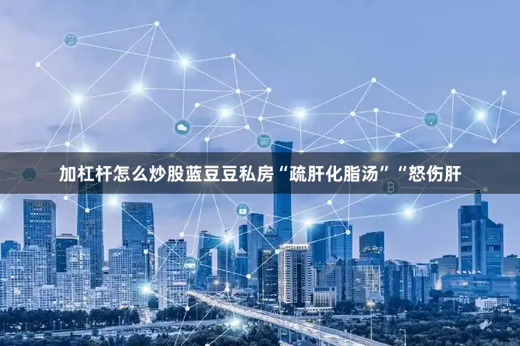 加杠杆怎么炒股蓝豆豆私房“疏肝化脂汤”“怒伤肝