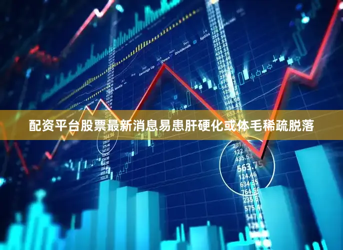 配资平台股票最新消息易患肝硬化或体毛稀疏脱落