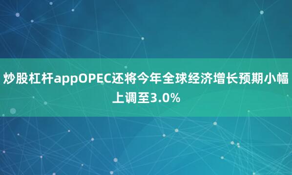 炒股杠杆appOPEC还将今年全球经济增长预期小幅上调至3.0%