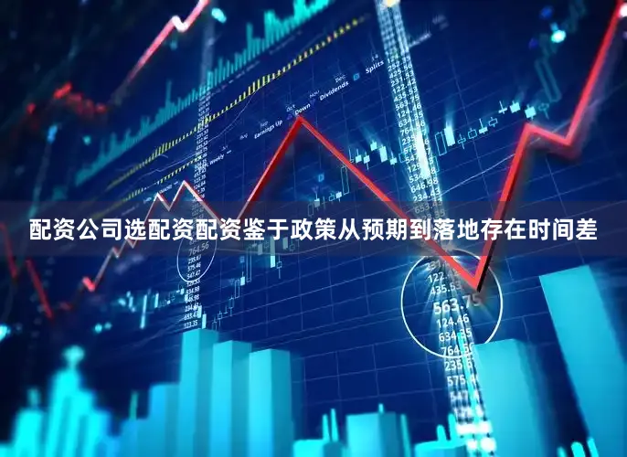 配资公司选配资配资鉴于政策从预期到落地存在时间差