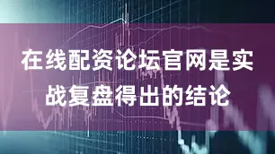 在线配资论坛官网是实战复盘得出的结论