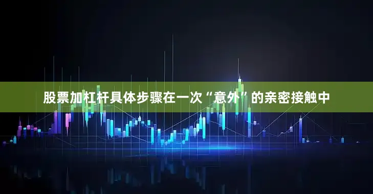 股票加杠杆具体步骤在一次“意外”的亲密接触中