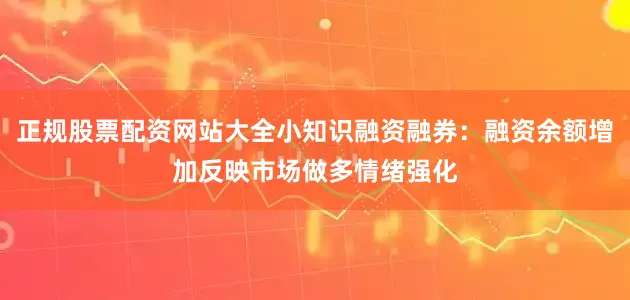 正规股票配资网站大全小知识融资融券：融资余额增加反映市场做多情绪强化