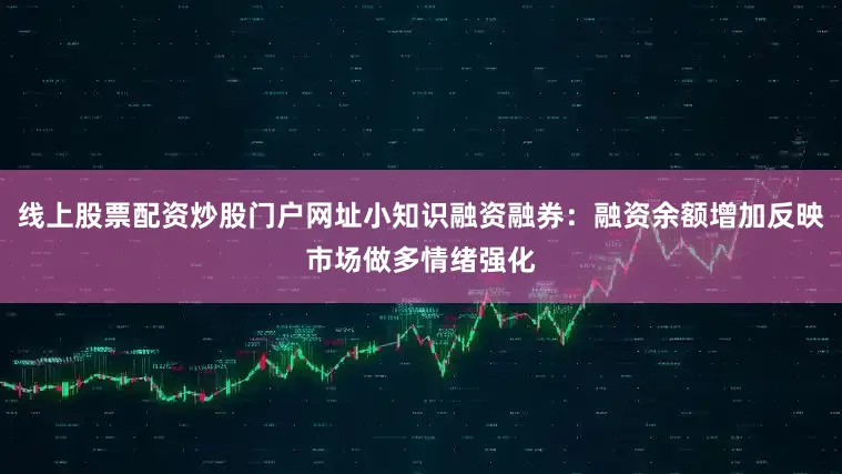 线上股票配资炒股门户网址小知识融资融券：融资余额增加反映市场做多情绪强化