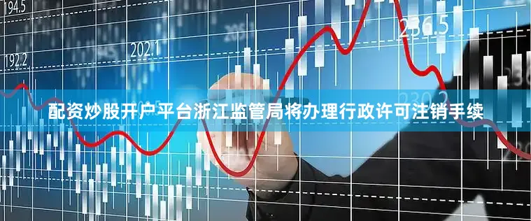 配资炒股开户平台浙江监管局将办理行政许可注销手续