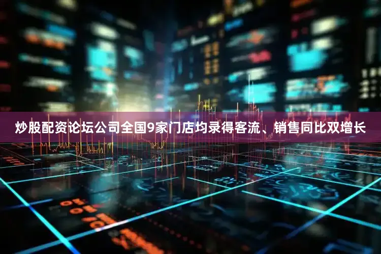 炒股配资论坛公司全国9家门店均录得客流、销售同比双增长